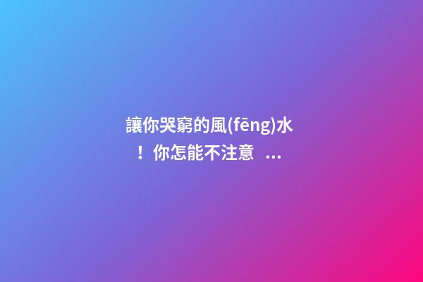 讓你哭窮的風(fēng)水！你怎能不注意？